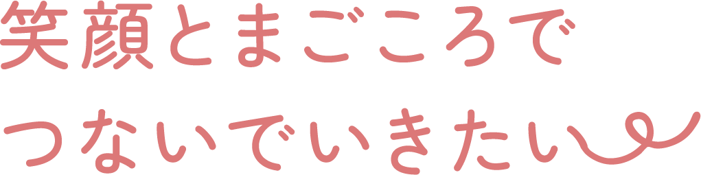 笑顔とまごころでつないでいきたい